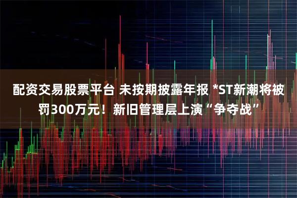 配资交易股票平台 未按期披露年报 *ST新潮将被罚300万元！新旧管理层上演“争夺战”
