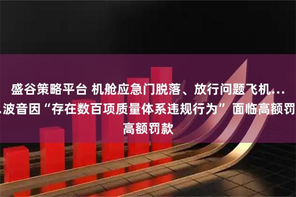 盛谷策略平台 机舱应急门脱落、放行问题飞机……波音因“存在数百项质量体系违规行为” 面临高额罚款