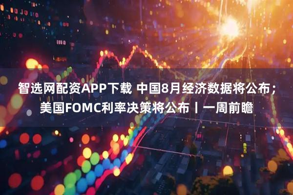 智选网配资APP下载 中国8月经济数据将公布；美国FOMC利率决策将公布丨一周前瞻