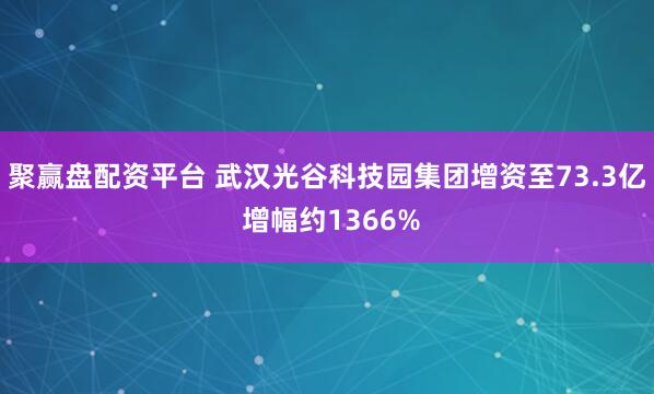 聚赢盘配资平台 武汉光谷科技园集团增资至73.3亿 增幅约1366%