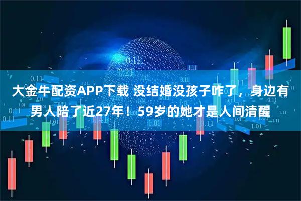 大金牛配资APP下载 没结婚没孩子咋了，身边有男人陪了近27年！59岁的她才是人间清醒