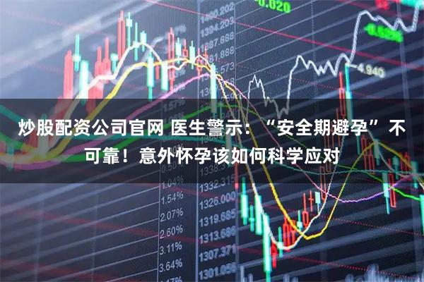 炒股配资公司官网 医生警示：“安全期避孕” 不可靠！意外怀孕该如何科学应对