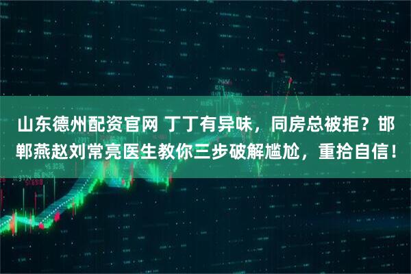 山东德州配资官网 丁丁有异味，同房总被拒？邯郸燕赵刘常亮医生教你三步破解尴尬，重拾自信！