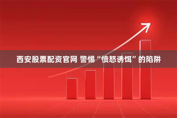 西安股票配资官网 警惕“愤怒诱饵”的陷阱