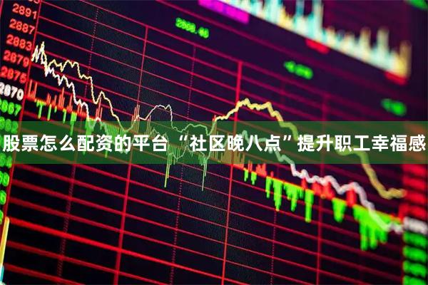 股票怎么配资的平台 “社区晚八点”提升职工幸福感