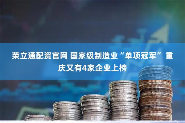 荣立通配资官网 国家级制造业“单项冠军” 重庆又有4家企业上榜