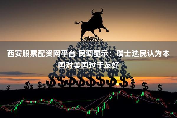 西安股票配资网平台 民调显示：瑞士选民认为本国对美国过于友好