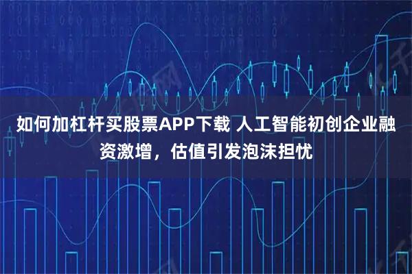 如何加杠杆买股票APP下载 人工智能初创企业融资激增，估值引发泡沫担忧