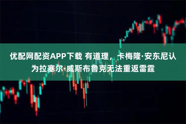 优配网配资APP下载 有道理，卡梅隆·安东尼认为拉塞尔·威斯布鲁克无法重返雷霆