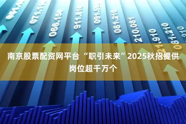 南京股票配资网平台 “职引未来”2025秋招提供岗位超千万个