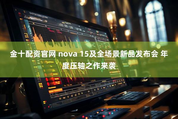 金十配资官网 nova 15及全场景新品发布会 年度压轴之作来袭