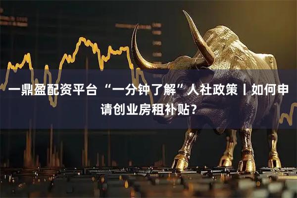 一鼎盈配资平台 “一分钟了解”人社政策丨如何申请创业房租补贴？