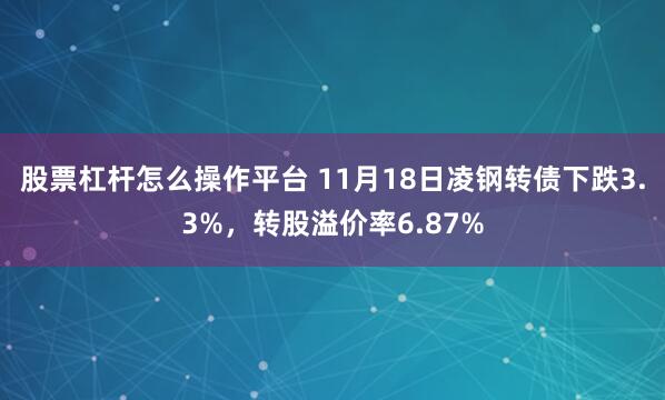 股票杠杆怎么操作平台 11月18日凌钢转债下跌3.3%，转股溢价率6.87%