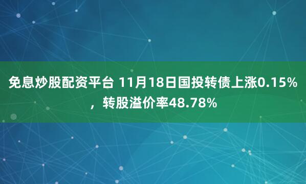 免息炒股配资平台 11月18日国投转债上涨0.15%，转股溢价率48.78%