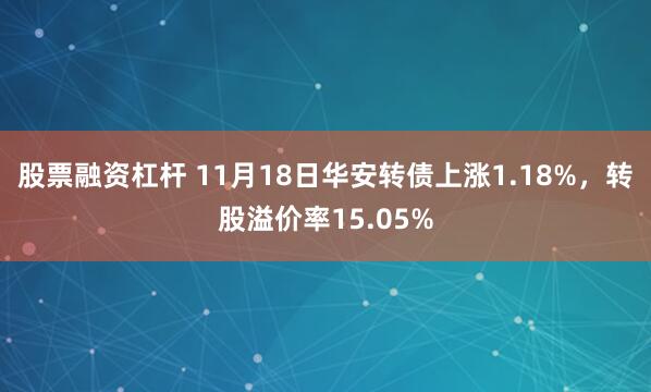 股票融资杠杆 11月18日华安转债上涨1.18%，转股溢价率15.05%