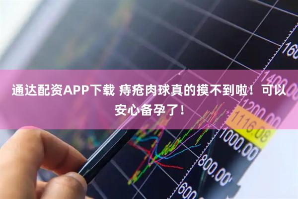 通达配资APP下载 痔疮肉球真的摸不到啦!可以安心备孕了!