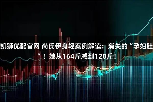 凯狮优配官网 尚氏伊身轻案例解读：消失的“孕妇肚”！她从164斤减到120斤！