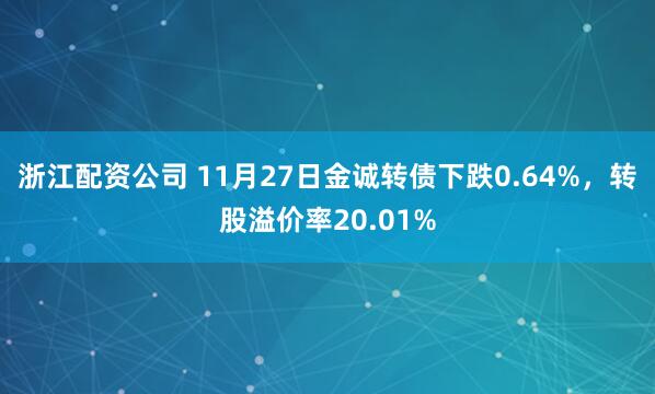 浙江配资公司 11月27日金诚转债下跌0.64%，转股溢价率20.01%