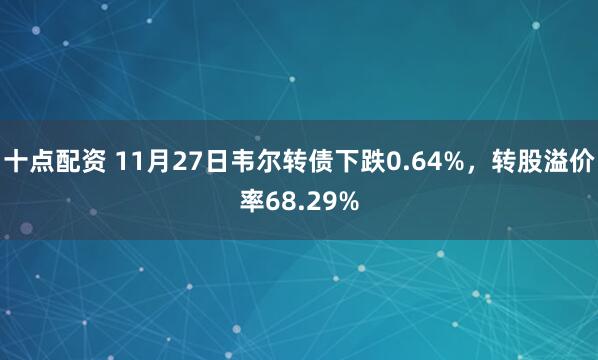 十点配资 11月27日韦尔转债下跌0.64%，转股溢价率68.29%