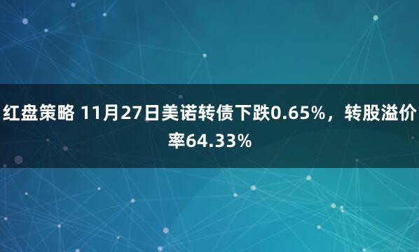 红盘策略 11月27日美诺转债下跌0.65%，转股溢价率64.33%