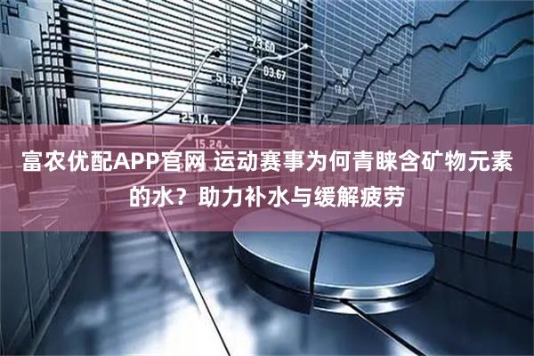 富农优配APP官网 运动赛事为何青睐含矿物元素的水？助力补水与缓解疲劳
