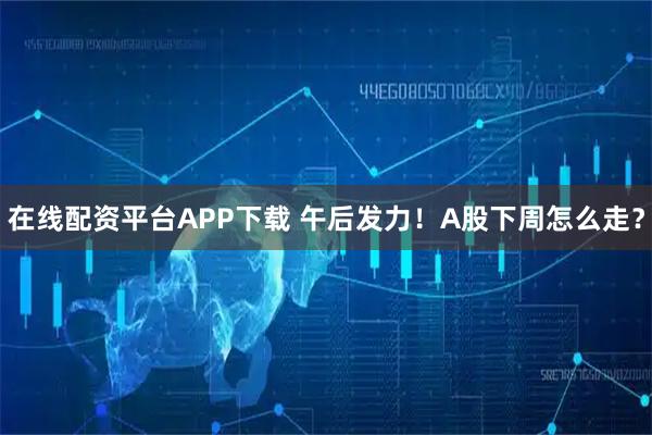 在线配资平台APP下载 午后发力！A股下周怎么走？