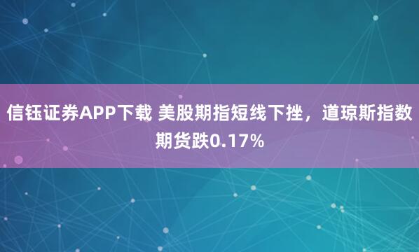 信钰证券APP下载 美股期指短线下挫，道琼斯指数期货跌0.17%