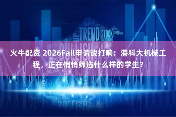 火牛配资 2026Fall申请战打响：港科大机械工程，正在悄悄筛选什么样的学生？