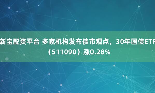 新宝配资平台 多家机构发布债市观点，30年国债ETF（511090）涨0.28%
