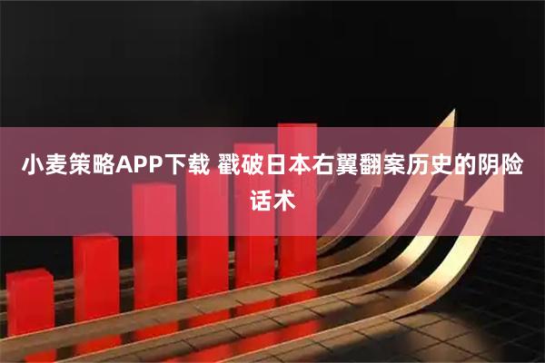 小麦策略APP下载 戳破日本右翼翻案历史的阴险话术
