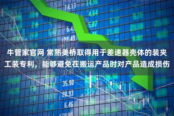 牛管家官网 常熟美桥取得用于差速器壳体的装夹工装专利，能够避免在搬运产品时对产品造成损伤