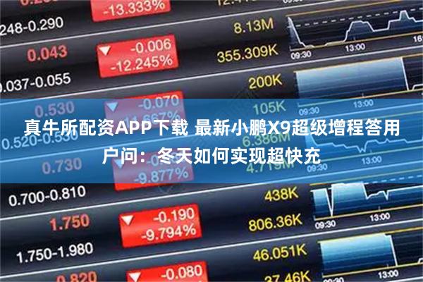 真牛所配资APP下载 最新小鹏X9超级增程答用户问：冬天如何实现超快充