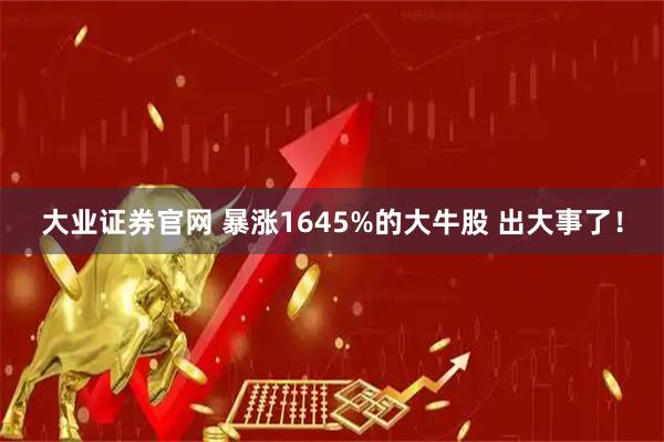 大业证券官网 暴涨1645%的大牛股 出大事了！