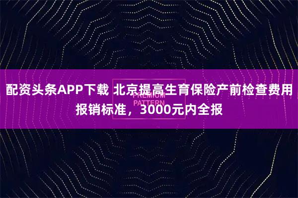 配资头条APP下载 北京提高生育保险产前检查费用报销标准，3000元内全报