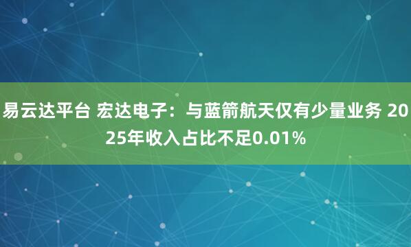 易云达平台 宏达电子：与蓝箭航天仅有少量业务 2025年收入占比不足0.01%