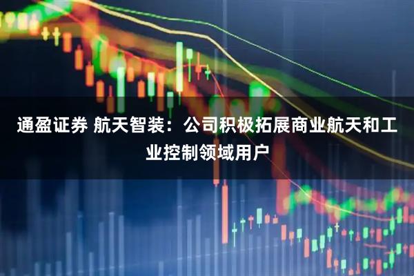 通盈证券 航天智装：公司积极拓展商业航天和工业控制领域用户