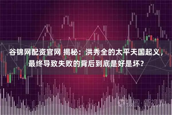 谷锦网配资官网 揭秘：洪秀全的太平天国起义，最终导致失败的背后到底是好是坏？