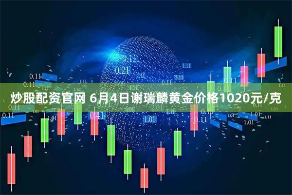炒股配资官网 6月4日谢瑞麟黄金价格1020元/克