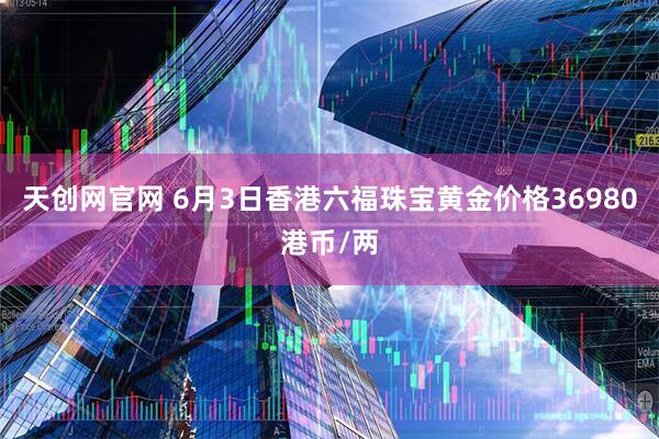 天创网官网 6月3日香港六福珠宝黄金价格36980港币/两