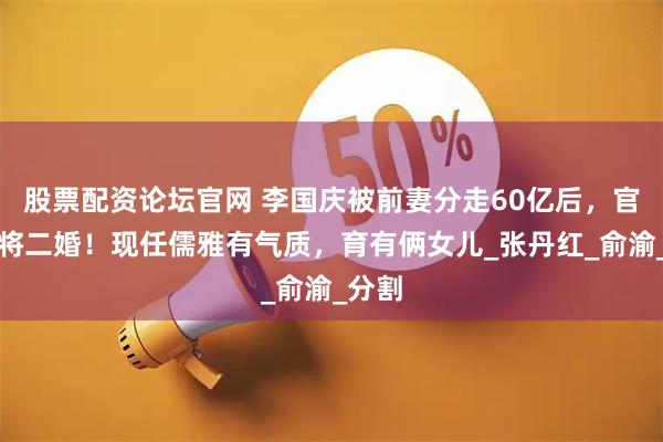 股票配资论坛官网 李国庆被前妻分走60亿后,官宣即将二婚!现任儒雅有气质,育有俩女儿_张丹红_俞渝_分割