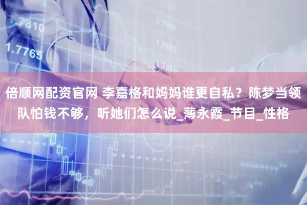 倍顺网配资官网 李嘉格和妈妈谁更自私？陈梦当领队怕钱不够，听她们怎么说_薄永霞_节目_性格