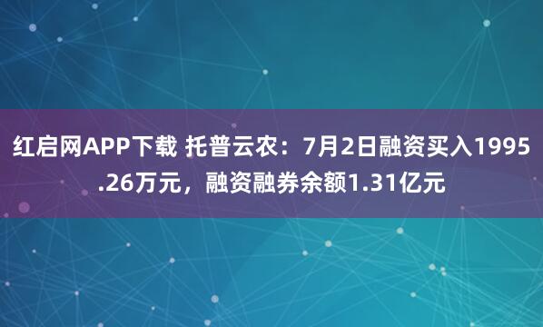 红启网APP下载 托普云农：7月2日融资买入1995.26万元，融资融券余额1.31亿元
