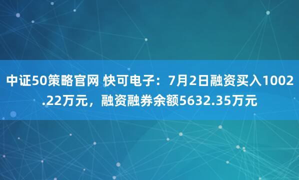 中证50策略官网 快可电子：7月2日融资买入1002.22万元，融资融券余额5632.35万元