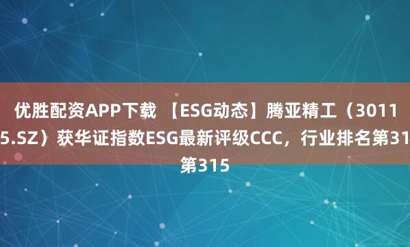 优胜配资APP下载 【ESG动态】腾亚精工（301125.SZ）获华证指数ESG最新评级CCC，行业排名第315