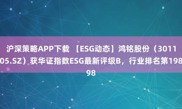 沪深策略APP下载 【ESG动态】鸿铭股份（301105.SZ）获华证指数ESG最新评级B，行业排名第198