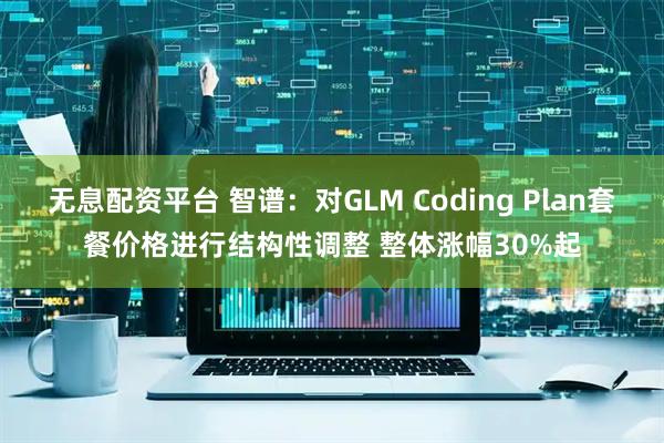 无息配资平台 智谱：对GLM Coding Plan套餐价格进行结构性调整 整体涨幅30%起