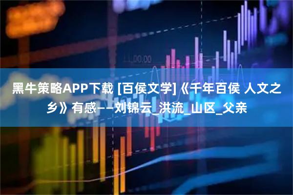 黑牛策略APP下载 [百侯文学]《千年百侯 人文之乡》有感——刘锦云_洪流_山区_父亲
