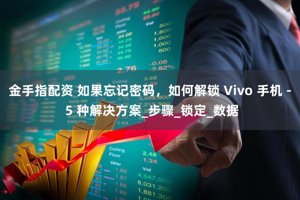 金手指配资 如果忘记密码，如何解锁 Vivo 手机 - 5 种解决方案_步骤_锁定_数据
