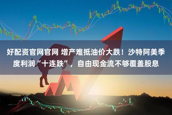 好配资官网官网 增产难抵油价大跌！沙特阿美季度利润“十连跌”，自由现金流不够覆盖股息