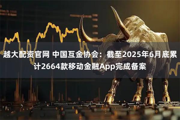 越大配资官网 中国互金协会：截至2025年6月底累计2664款移动金融App完成备案